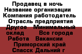 Продавец в ночь › Название организации ­ Компания-работодатель › Отрасль предприятия ­ Другое › Минимальный оклад ­ 1 - Все города Работа » Вакансии   . Приморский край,Спасск-Дальний г.